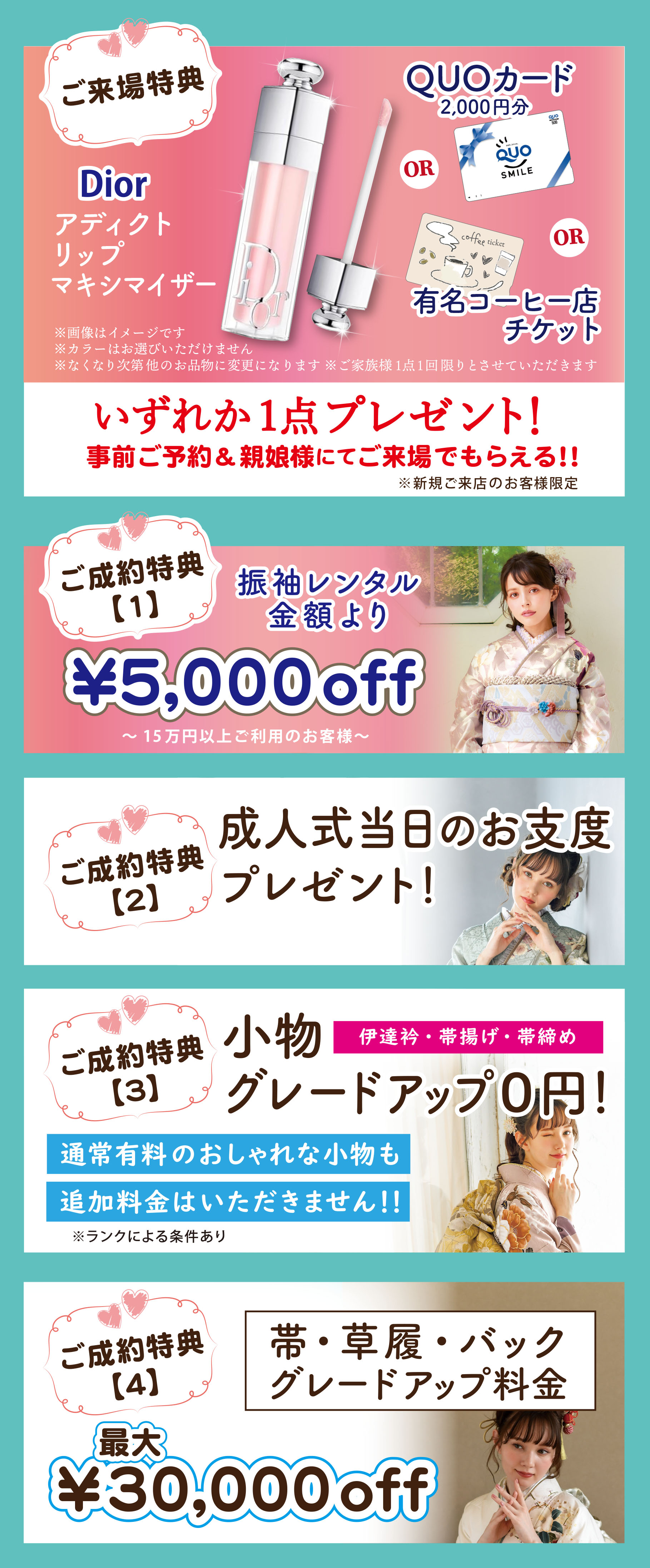 1万円offご来場特典合計金額より
ヘアアレンジ無料体験！　成人式当日をイメージしたプロのテクニックが体験できます
小物グレードアップ０円！ 帯・草履・バック グレードアップ料金3万円off
半衿・伊達衿・帯揚げ・帯締め通常有料のおしゃれな小物も追加料金はいただきません！！